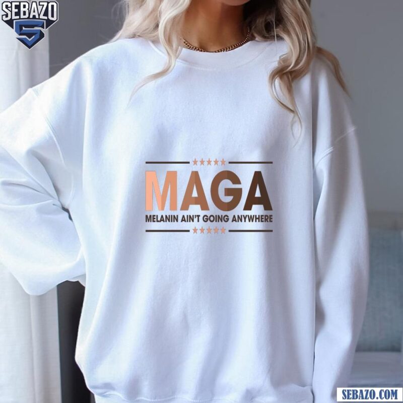 Black History Month Maga Melanin Aint Going Anywhere Shirt sweatshirt