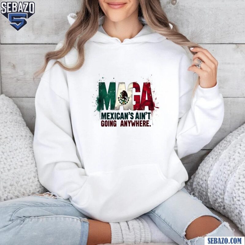 Chinga Tu Maga Mexicans Aint Going Anywhere Shirt hoodie