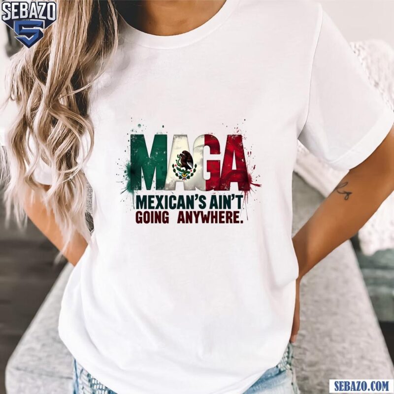 Chinga Tu Maga Mexicans Aint Going Anywhere Shirt t-shirt