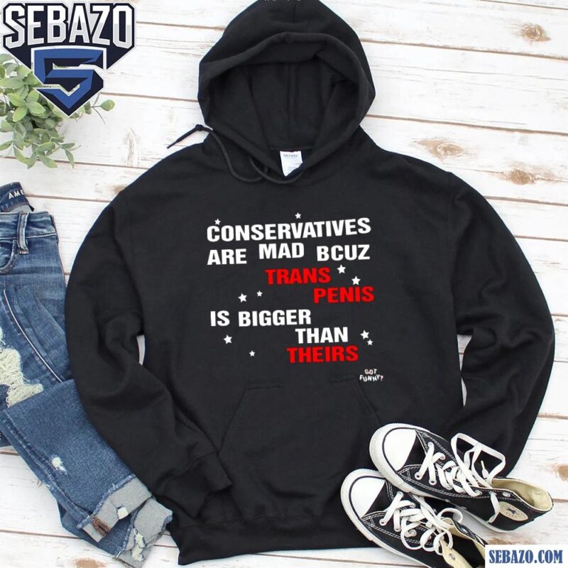 Conservatives Are Mad Bcuz My Trans Penis Is Bigger Than Theirs Shirt hoodie
