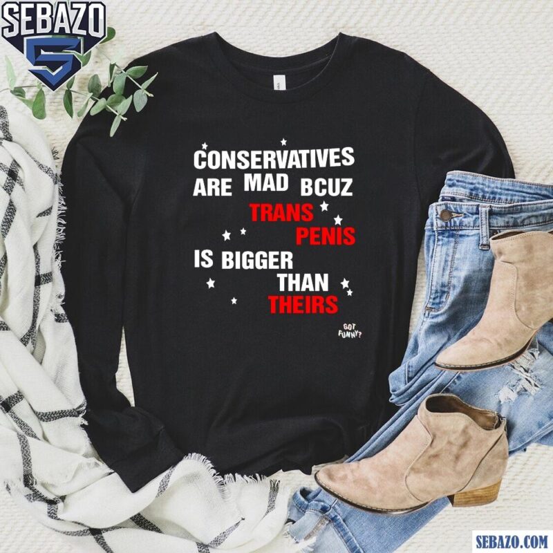 Conservatives Are Mad Bcuz My Trans Penis Is Bigger Than Theirs Shirt long sleeved