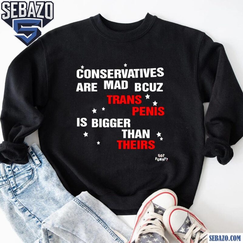 Conservatives Are Mad Bcuz My Trans Penis Is Bigger Than Theirs Shirt sweatshirt
