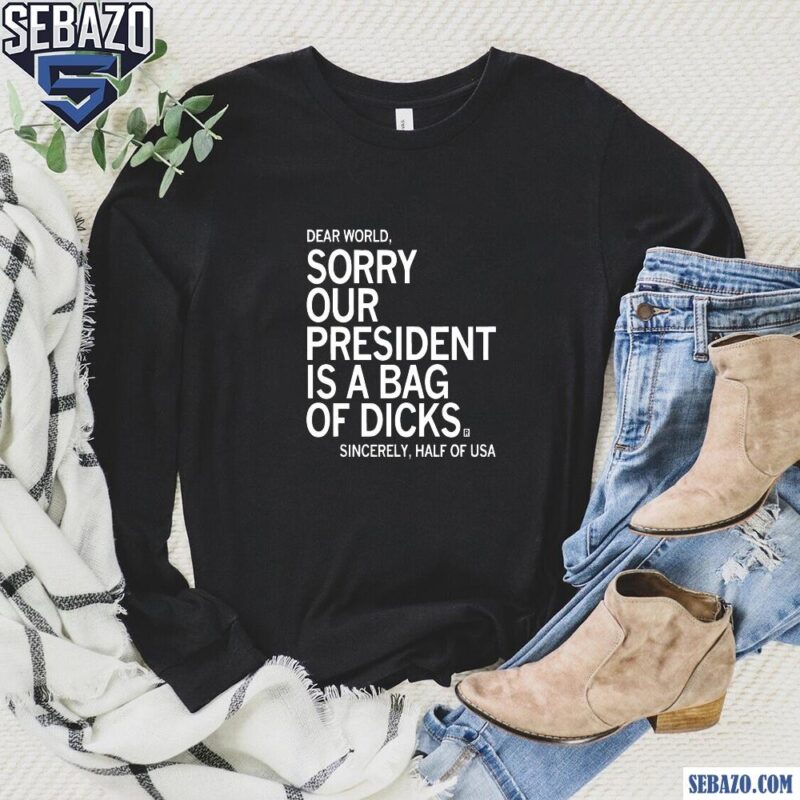 Dear World Sorry Our President Is A Bag Of Dicks Shirt long sleeved