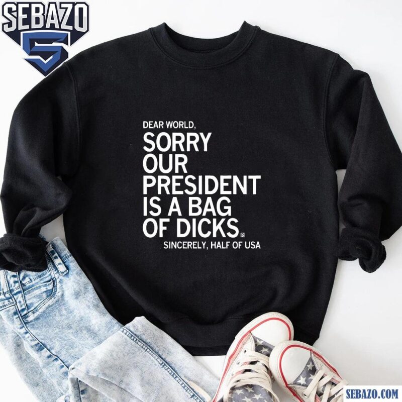 Dear World Sorry Our President Is A Bag Of Dicks Shirt sweatshirt