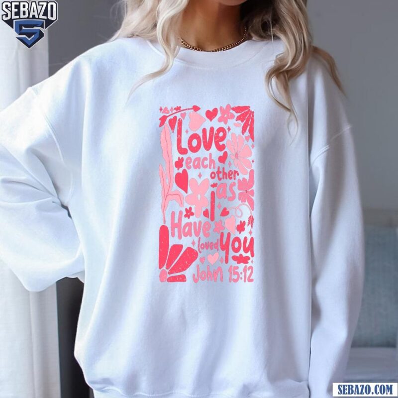 Floral Love Each Other As I Have Loved You Valentine Quote Shirt sweatshirt