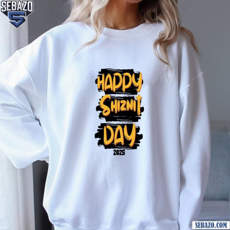 Happy Shiznit Day 2025 Shirt sweatshirt