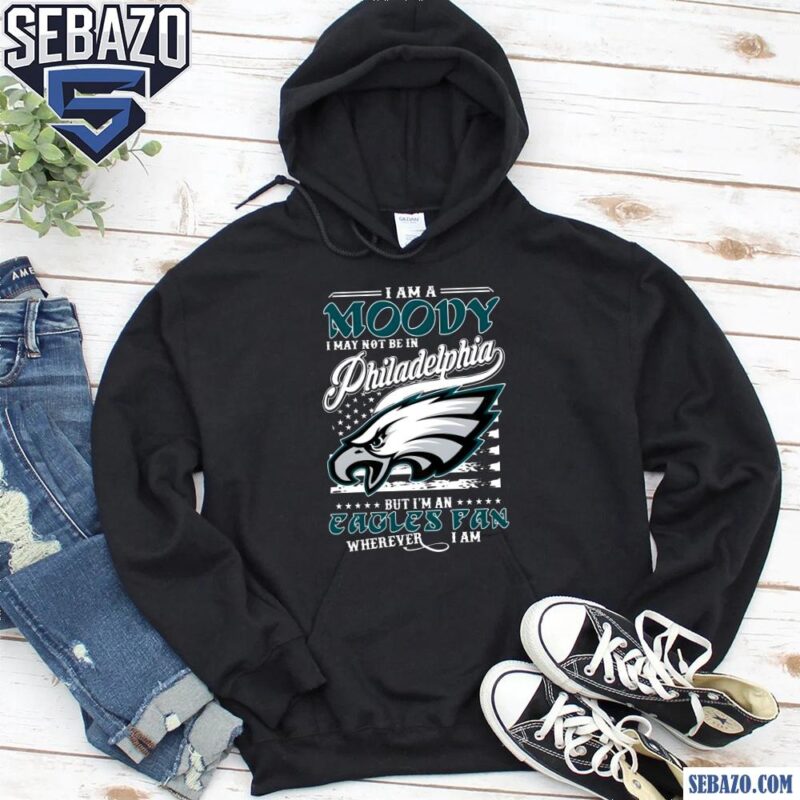 I Am A Moody I May Not Be In Philadelphia Eagles Fan Shirt hoodie