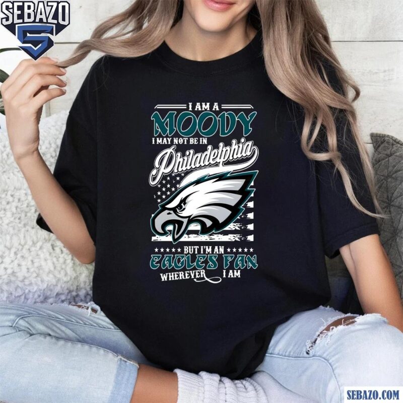 I Am A Moody I May Not Be In Philadelphia Eagles Fan Shirt t-shirt