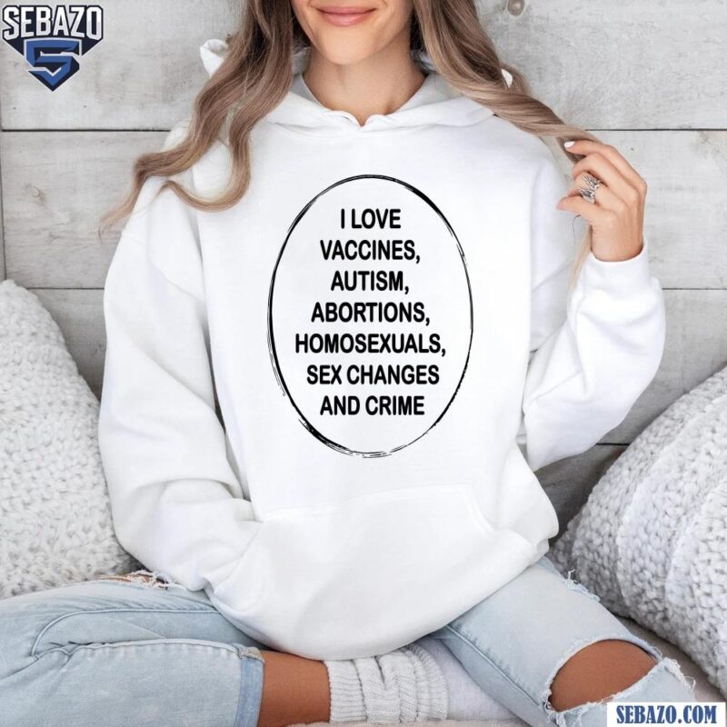 I Love Vaccines Autism Abortions Homosexuals Sex Changes And Crime Shirt hoodie
