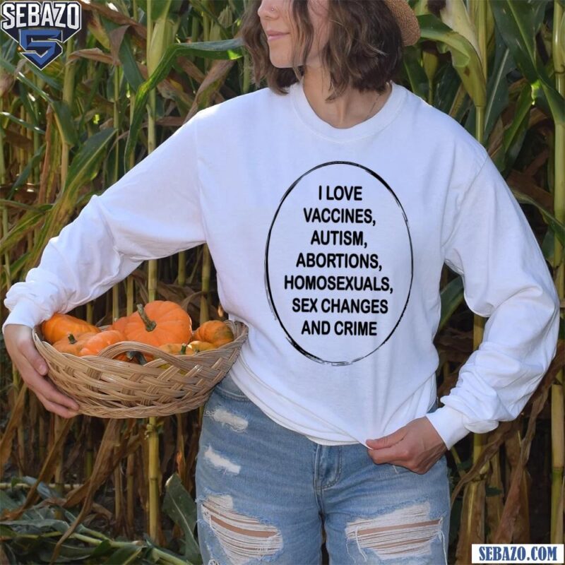 I Love Vaccines Autism Abortions Homosexuals Sex Changes And Crime Shirt long sleeved