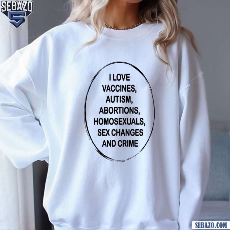 I Love Vaccines Autism Abortions Homosexuals Sex Changes And Crime Shirt sweatshirt