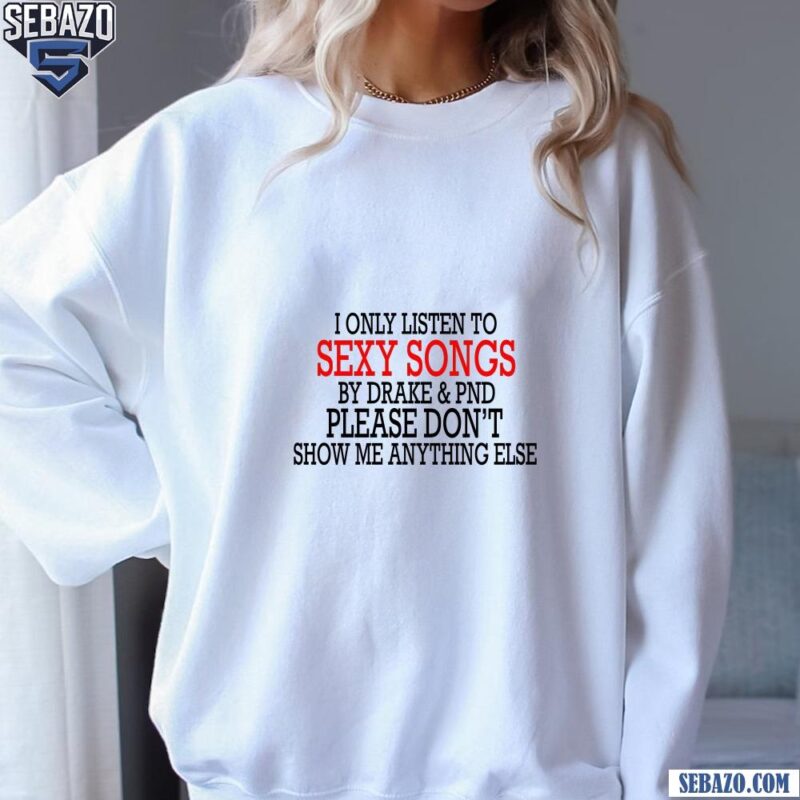 I Only Listen To Sexy Songs By Drake And Pnd Shirt sweatshirt