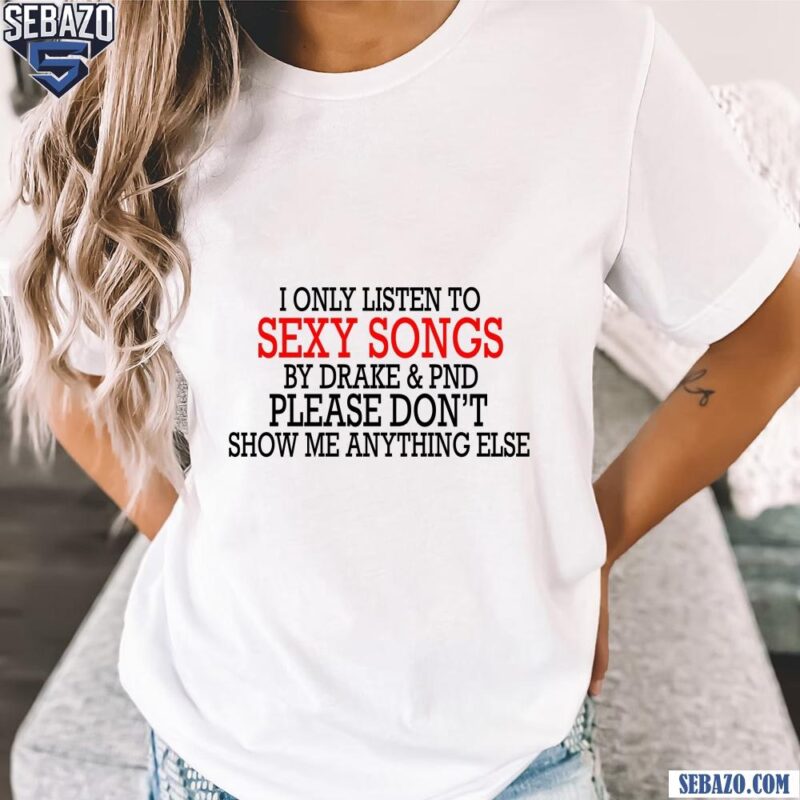 I Only Listen To Sexy Songs By Drake And Pnd Shirt t-shirt