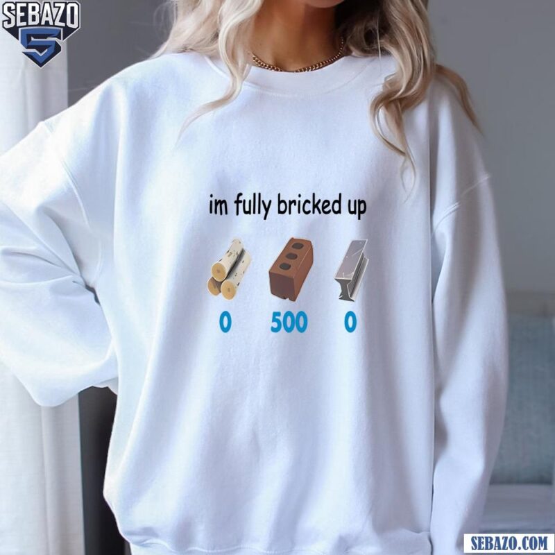 Im Fully Bricked Up Shirt sweatshirt
