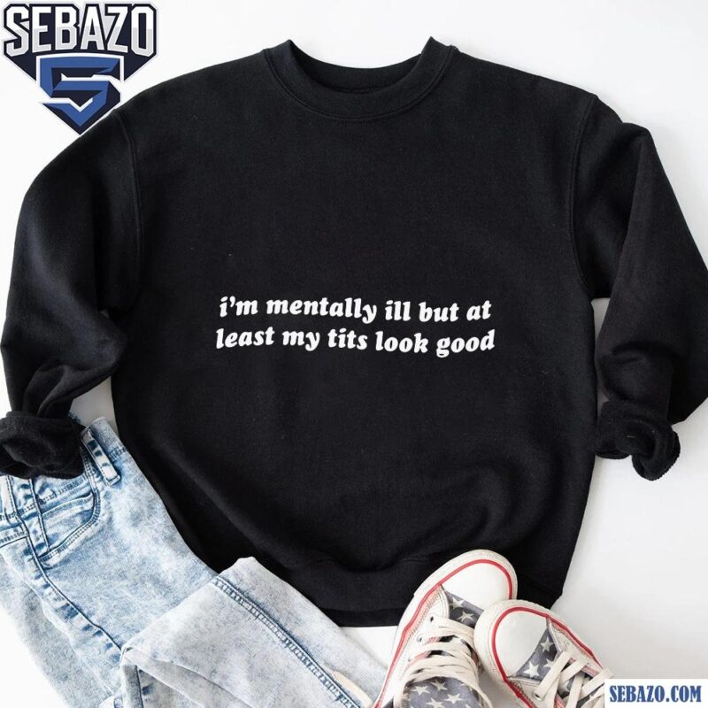 Im Mentally Ill But At Least My Tits Look Good Shirt sweatshirt
