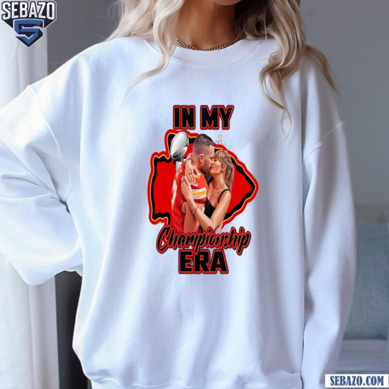 In My Championship Era Taylor Swift Travis Kelce Chiefs Shirt sweatshirt