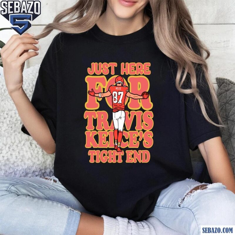 Just Here for Travis Kelce Tight End Super Bowl LIX Go Chiefs Shirt t-shirt