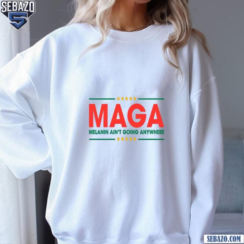 Maga Melanin Aint Going Anywhere Black History Shirt sweatshirt