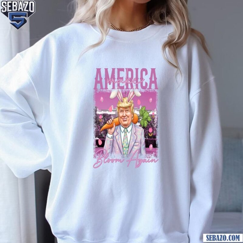 Make America Bloom Again Donald Trump Funny Easter Day Shirt sweatshirt