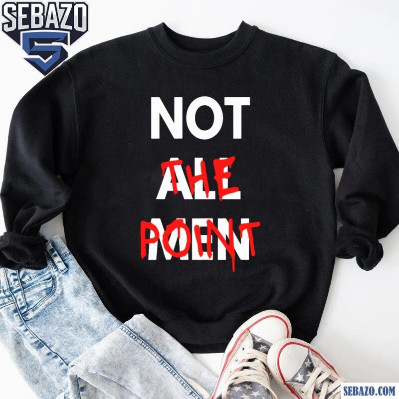 Not All Men Not The Point Shirt sweatshirt