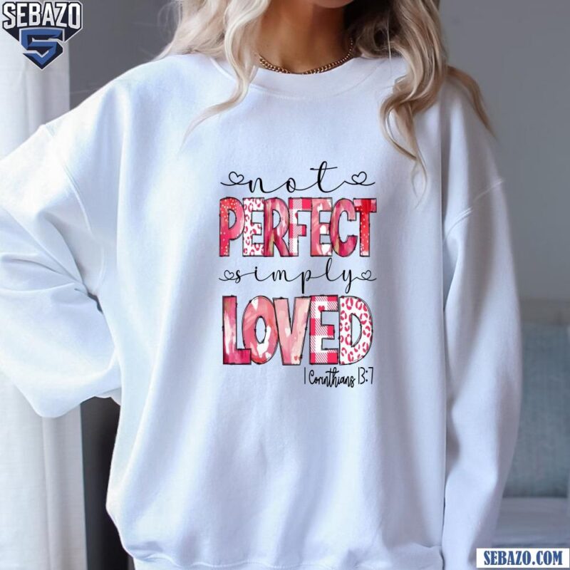 Not Perfect Simply Loved 1 Corinthians 13 7 Valentine Day Shirt sweatshirt