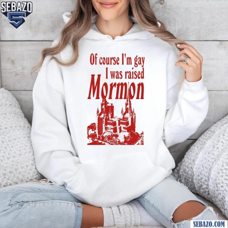 Of Course Im Gay I Was Raised Mormon Shirt hoodie