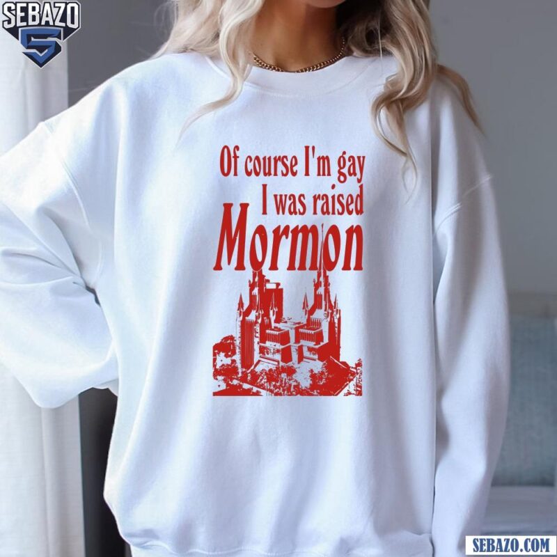 Of Course Im Gay I Was Raised Mormon Shirt sweatshirt