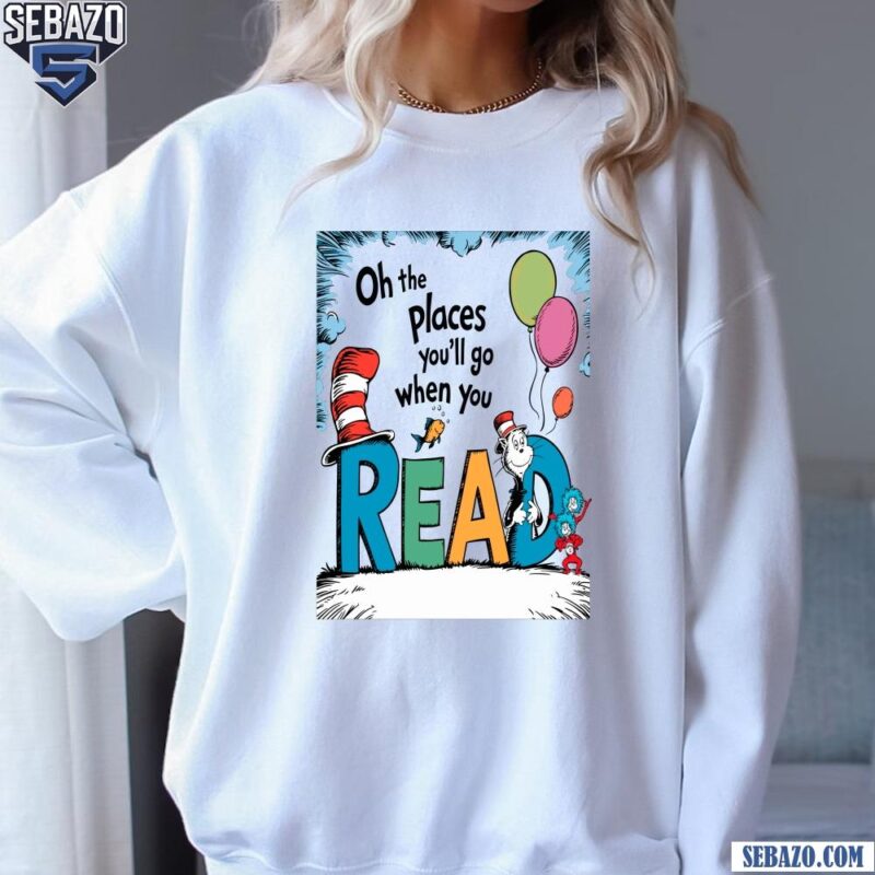 Oh The Places You Will Go When You Read Dr Seuss Character Shirt sweatshirt