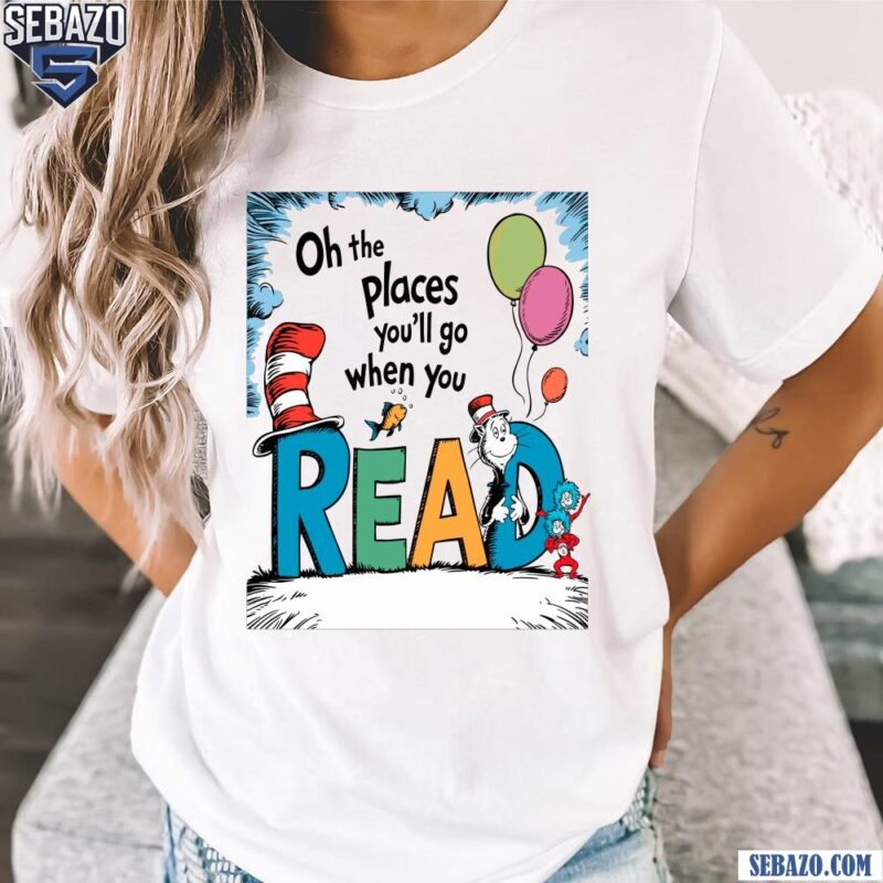 Oh The Places You Will Go When You Read Dr Seuss Character Shirt t-shirt