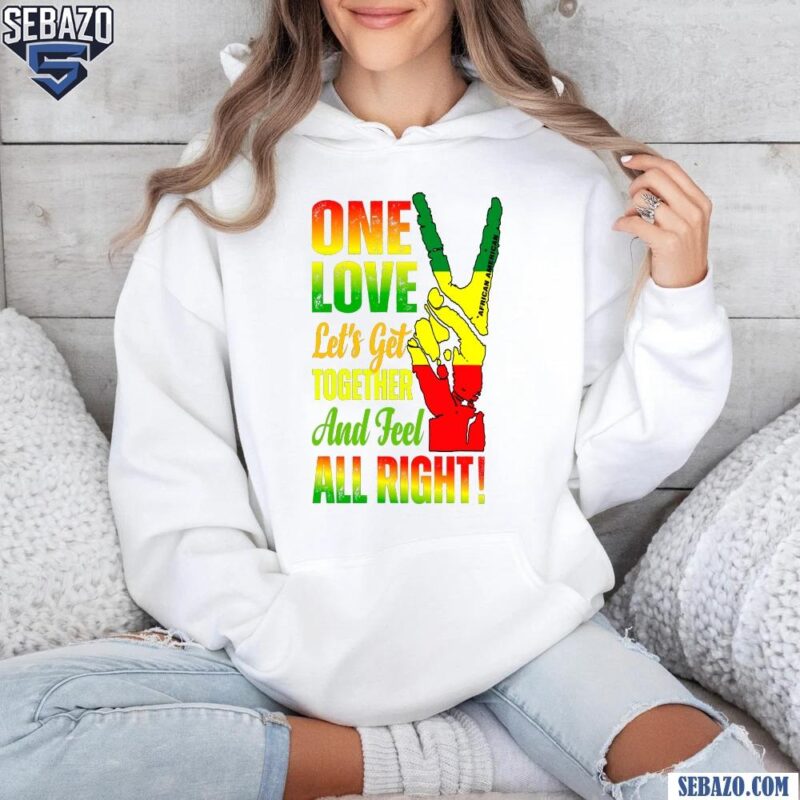 One Love Lets Get Together And Feel All Right Shirt hoodie