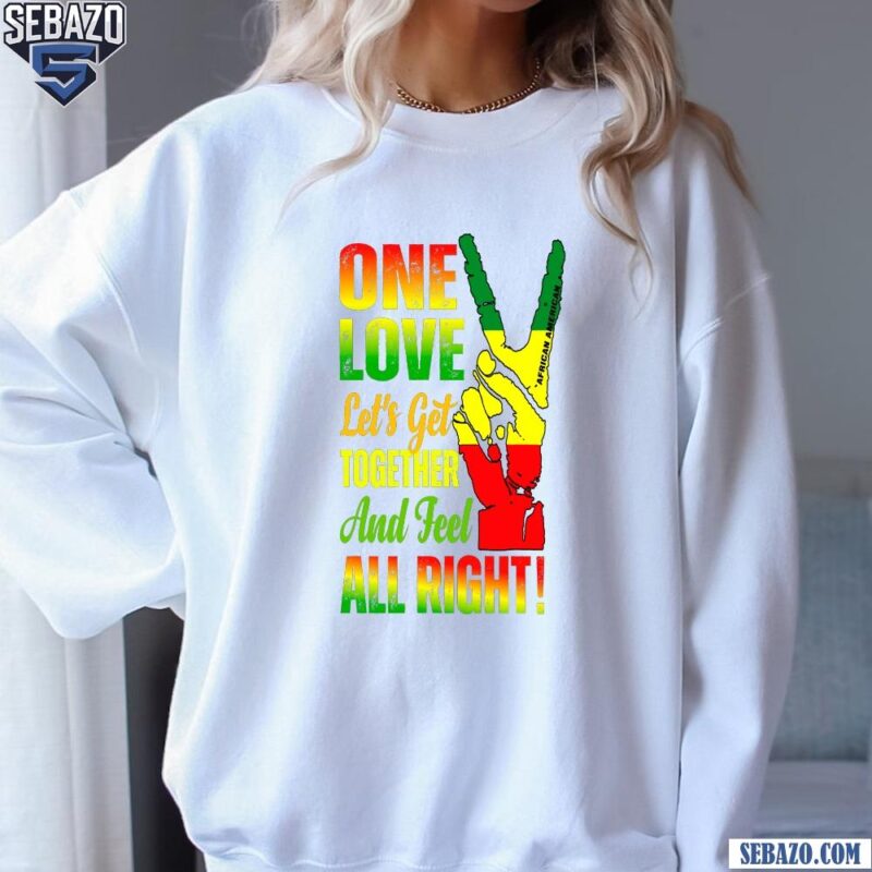 One Love Lets Get Together And Feel All Right Shirt sweatshirt