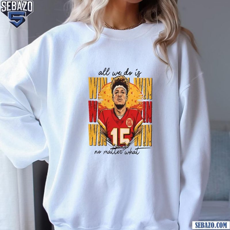 Patrick Mahomes All We Do Is Win No Matter What Shirt sweatshirt