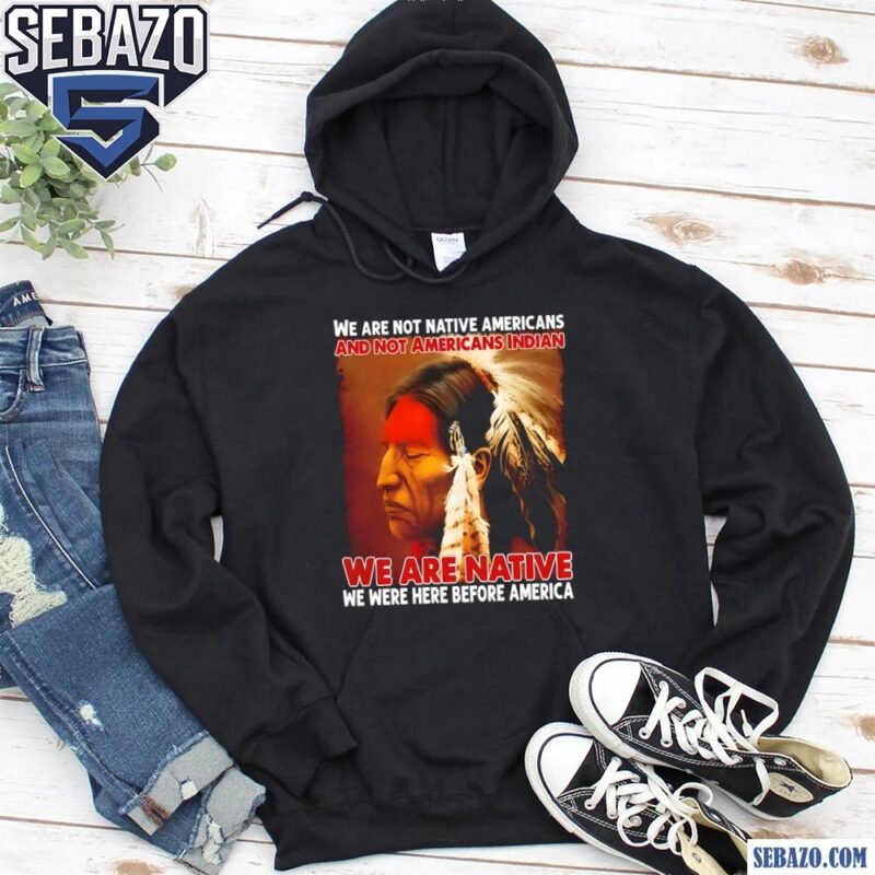 We Are Native We Were Here Before America Shirt hoodie