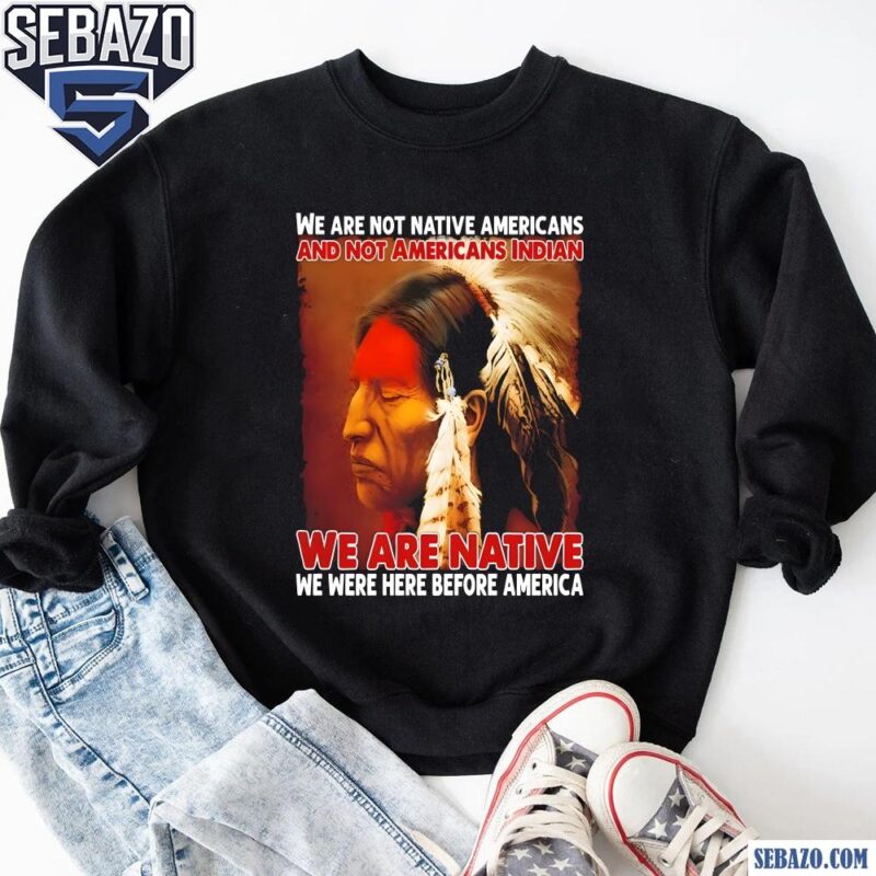 We Are Native We Were Here Before America Shirt sweatshirt