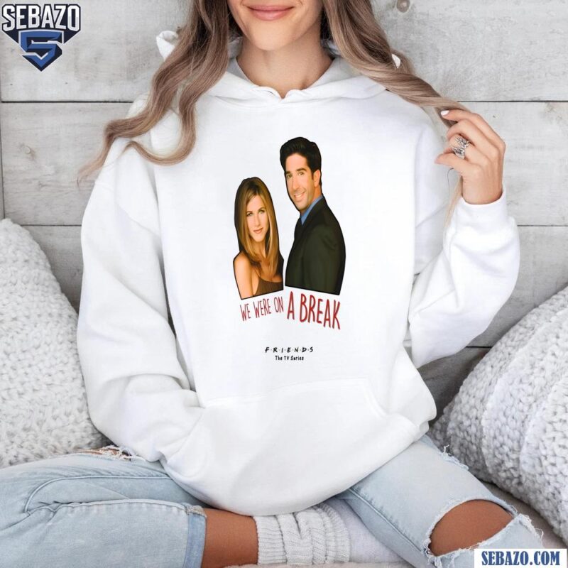 We Were On A Break Ross And Rachel Friends Tv Series Shirt hoodie