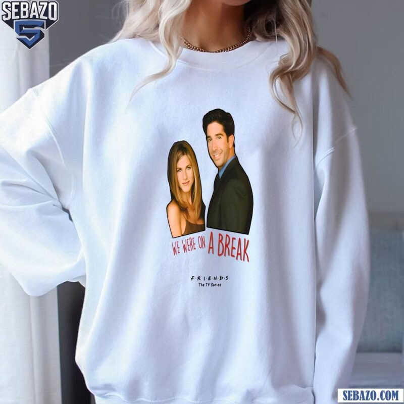 We Were On A Break Ross And Rachel Friends Tv Series Shirt sweatshirt