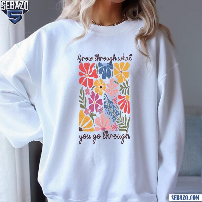 Boho Wildflower Grow Through What You Go Through Shirt sweatshirt
