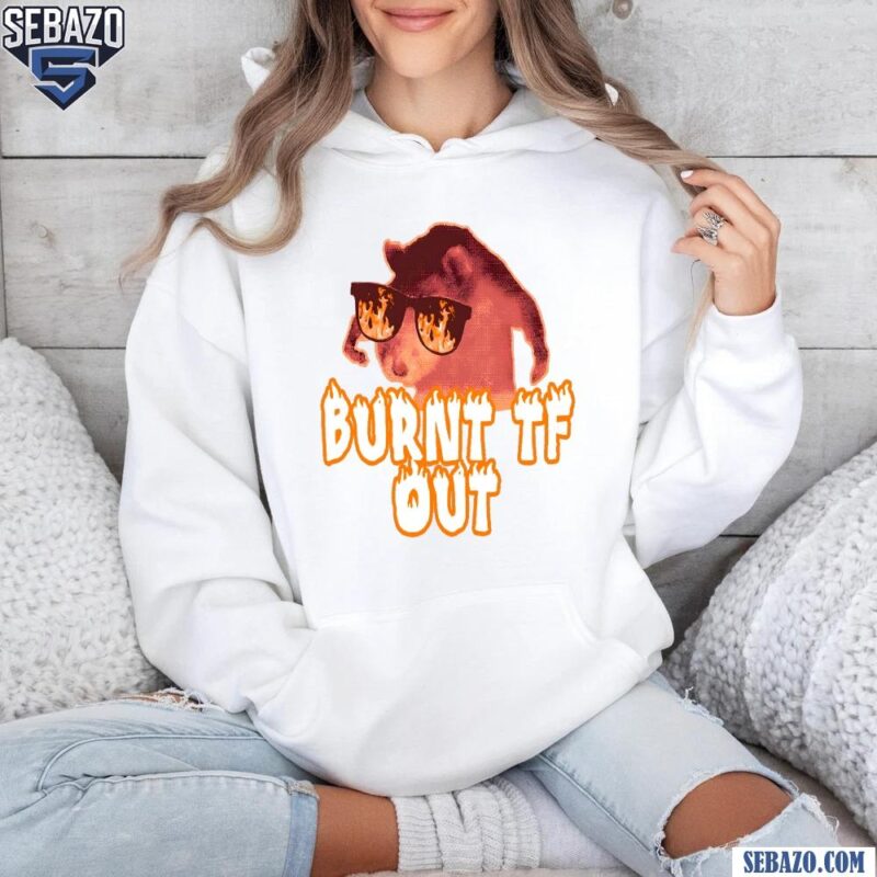 Burnt Tf Out Funny Meme Shirt hoodie