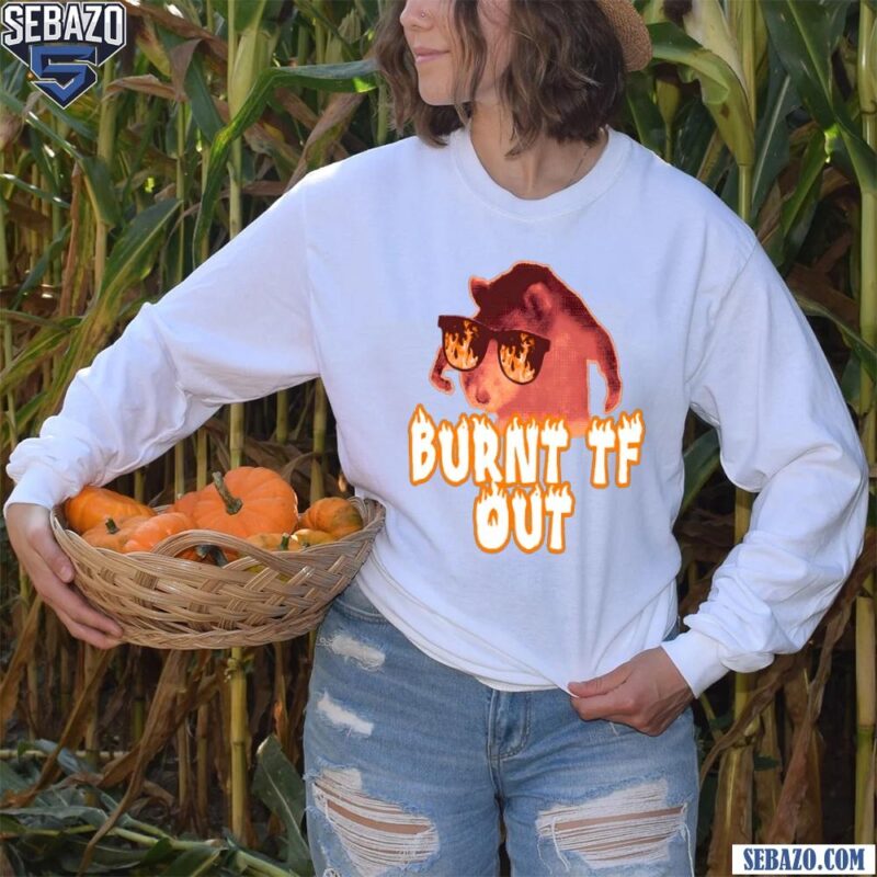 Burnt Tf Out Funny Meme Shirt long sleeved