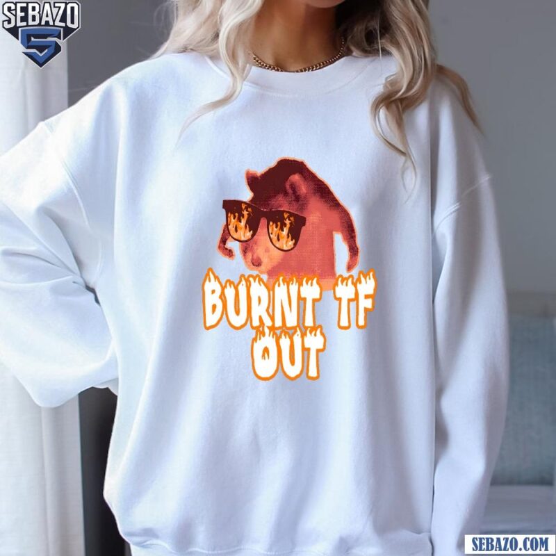 Burnt Tf Out Funny Meme Shirt sweatshirt