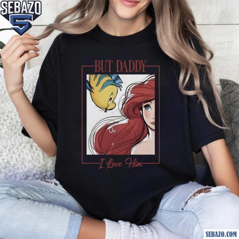 But Daddy I Love Him Disney Princess Little Mermaid Shirt t-shirt