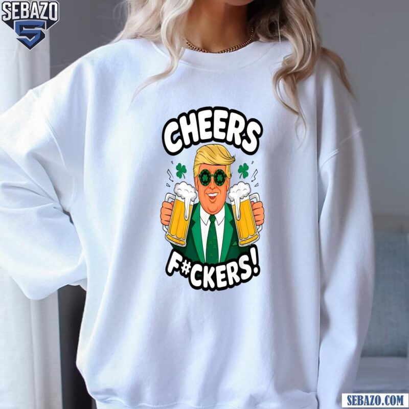 Cheers Fuckers Funny Patricsk Day Beer Drinking Trump Shirt sweatshirt