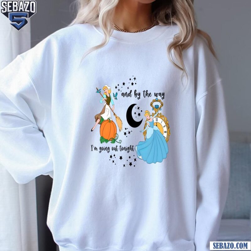 Cinderella Princess And By The Way Im Going Out Tonight Shirt sweatshirt