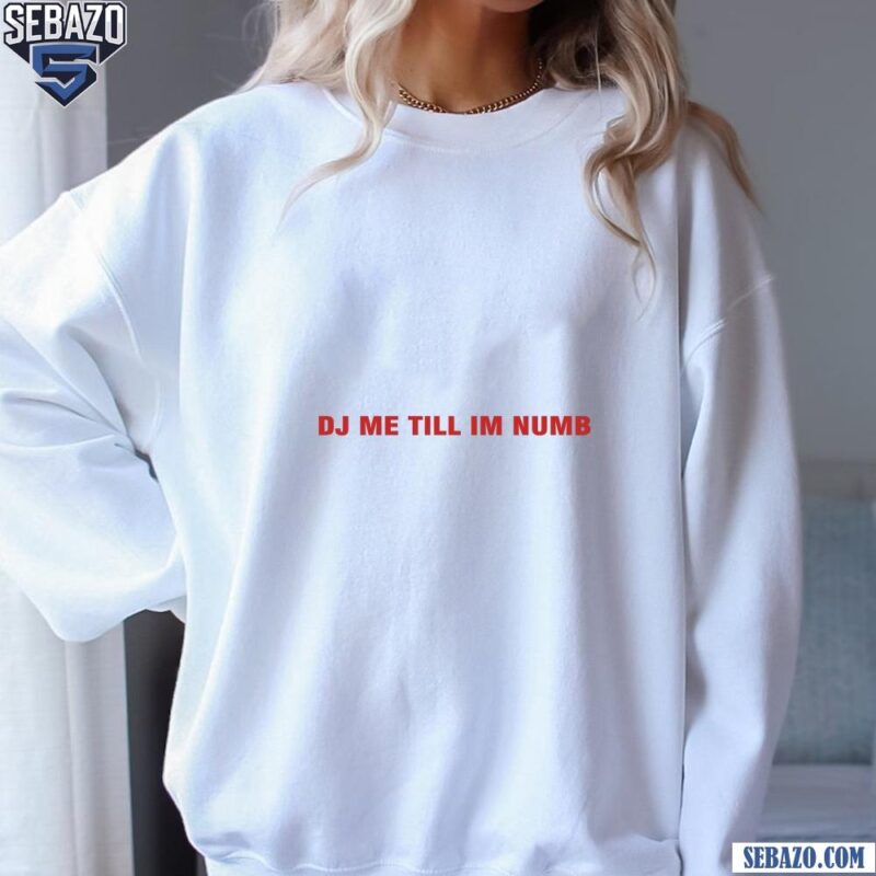 Dj Me Till Im Numb Shirt sweatshirt