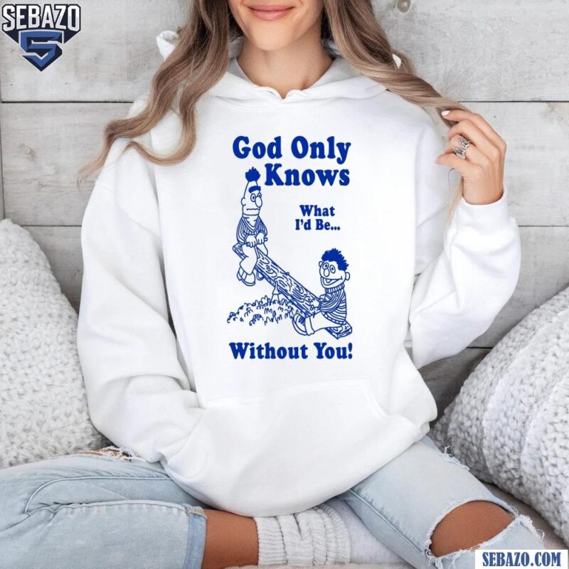 God Only Knows What Id Be Without You Shirt hoodie