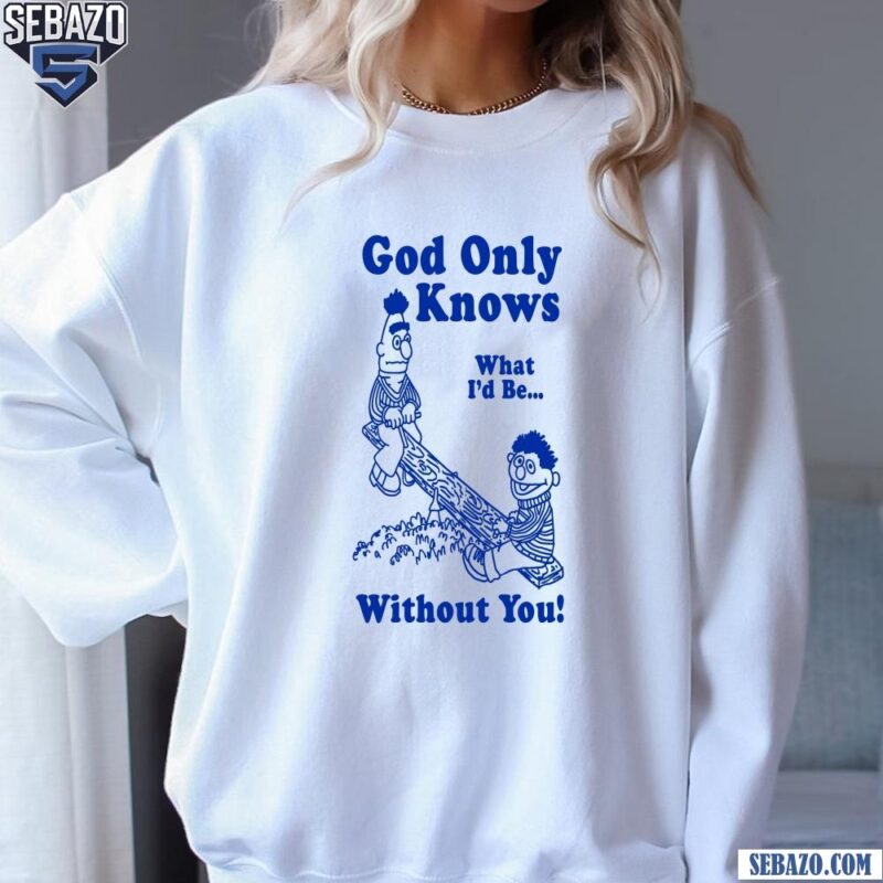 God Only Knows What Id Be Without You Shirt sweatshirt