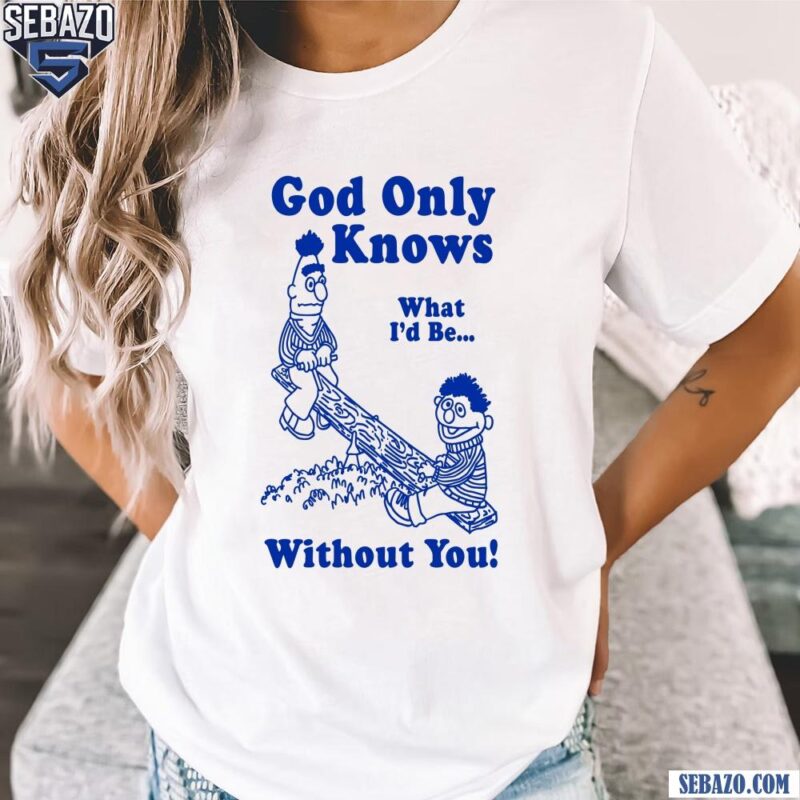 God Only Knows What Id Be Without You Shirt t-shirt