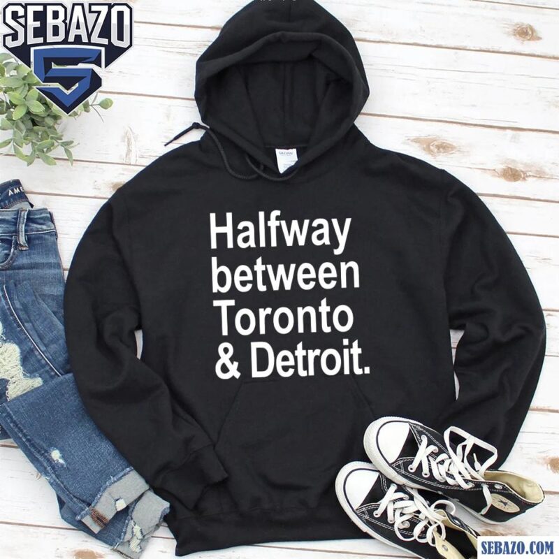 Halfway Between Toronto And Detroit Shirt hoodie