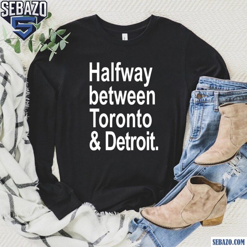 Halfway Between Toronto And Detroit Shirt long sleeved