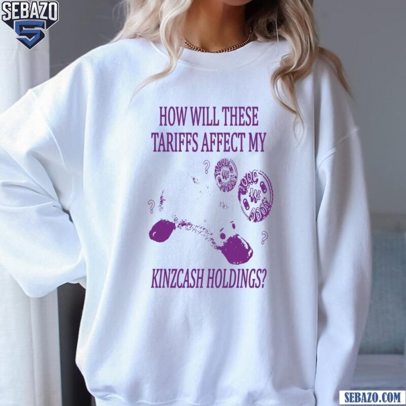How Will These Tariffs Affect My Kinzcash Holdings Shirt sweatshirt